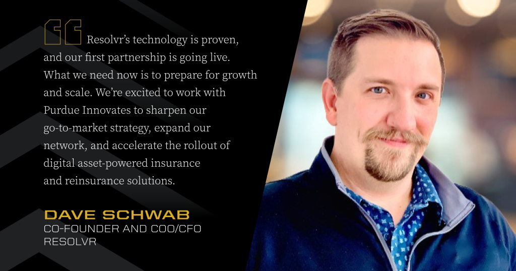 Headshot of Dave Schwab next to a quote: "Resolvr’s technology is proven, and our first partnership is going live. What we need now is to prepare for growth and scale. We’re excited to work with Purdue Innovates to sharpen our go-to-market strategy, expand our network, and accelerate the rollout of digital asset-powered insurance and reinsurance solutions."